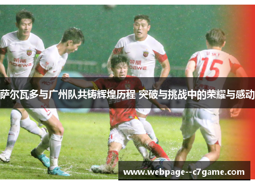 萨尔瓦多与广州队共铸辉煌历程 突破与挑战中的荣耀与感动