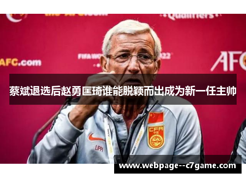 蔡斌退选后赵勇匡琦谁能脱颖而出成为新一任主帅