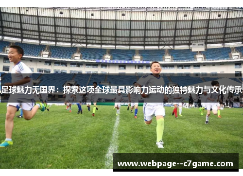 足球魅力无国界：探索这项全球最具影响力运动的独特魅力与文化传承