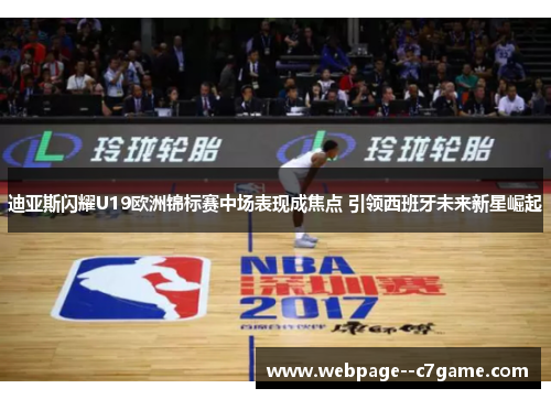 迪亚斯闪耀U19欧洲锦标赛中场表现成焦点 引领西班牙未来新星崛起 迪亚斯闪耀U19欧洲锦标赛中场表现成焦点 引领西班牙未来新星崛起