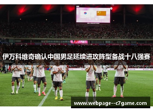 伊万科维奇确认中国男足延续进攻阵型备战十八强赛